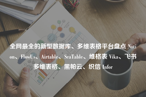 全网最全的新型数据库、多维表格平台盘点 Notion、FlowUs、Airtable、SeaTable、维格表 Vika、飞书多维表格、黑帕云、织信 Infor
